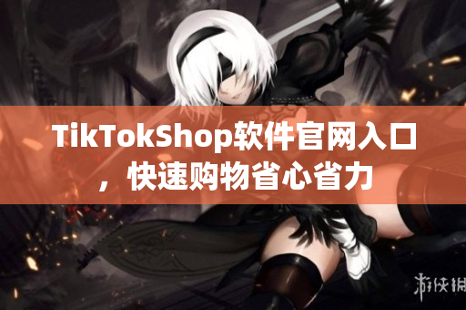 TikTokShop软件官网入口，快速购物省心省力