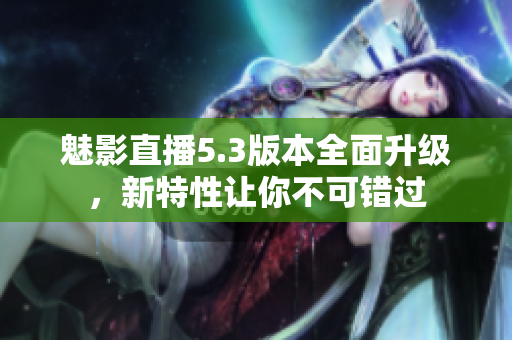 魅影直播5.3版本全面升级，新特性让你不可错过