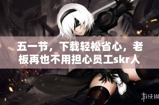 五一节，下载轻松省心，老板再也不用担心员工skr人：软件推荐