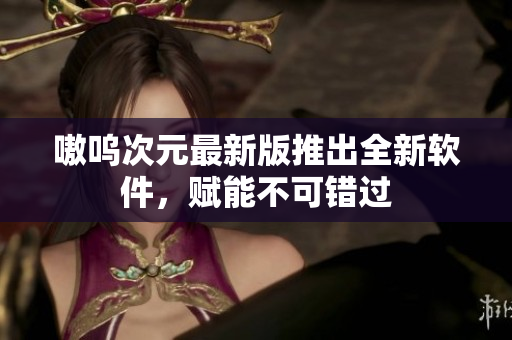 嗷呜次元最新版推出全新软件，赋能不可错过