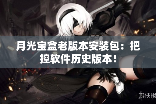 月光宝盒老版本安装包：把控软件历史版本！