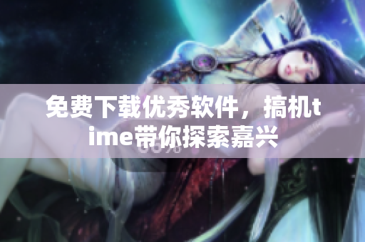 免费下载优秀软件，搞机time带你探索嘉兴