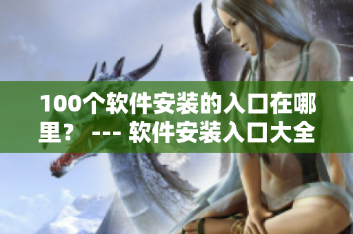 100个软件安装的入口在哪里？ --- 软件安装入口大全，100款软件应有尽有