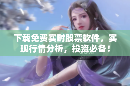 下载免费实时股票软件，实现行情分析，投资必备！