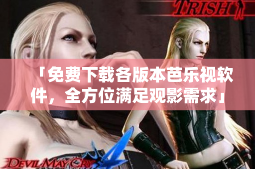 「免费下载各版本芭乐视软件，全方位满足观影需求」