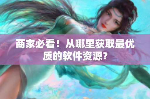 商家必看！从哪里获取最优质的软件资源？