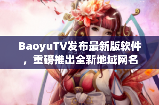 BaoyuTV发布最新版软件，重磅推出全新地域网名
