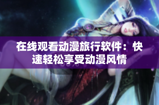 在线观看动漫旅行软件：快速轻松享受动漫风情