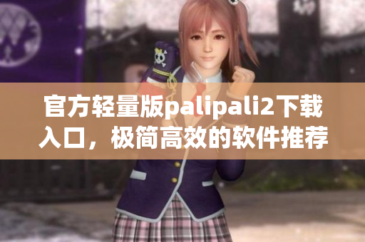 官方轻量版palipali2下载入口，极简高效的软件推荐