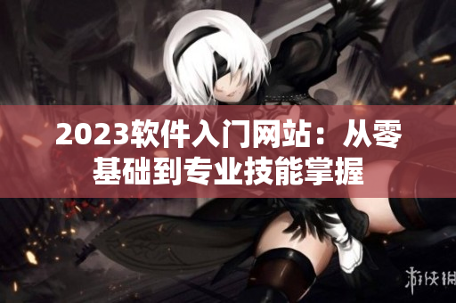 2023软件入门网站：从零基础到专业技能掌握