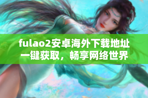 fulao2安卓海外下载地址一键获取，畅享网络世界