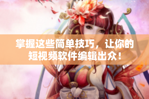 掌握这些简单技巧，让你的短视频软件编辑出众！