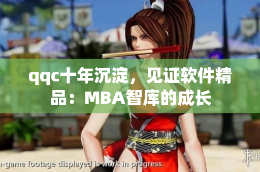 qqc十年沉淀，见证软件精品：MBA智库的成长