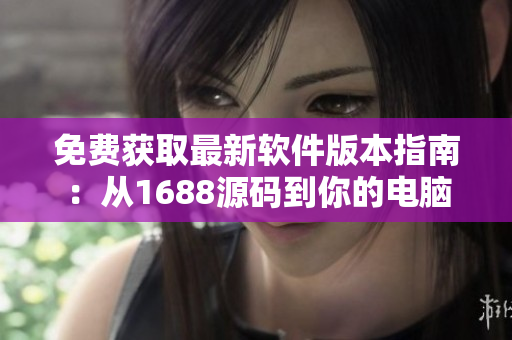 免费获取最新软件版本指南：从1688源码到你的电脑