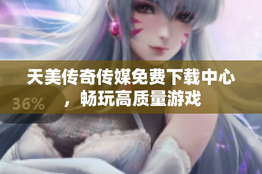 天美传奇传媒免费下载中心，畅玩高质量游戏