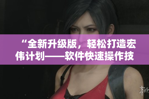 “全新升级版，轻松打造宏伟计划——软件快速操作技巧分享”