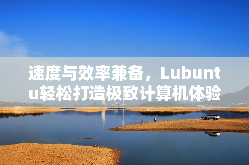 速度与效率兼备，Lubuntu轻松打造极致计算机体验