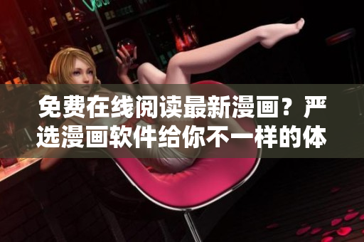 免费在线阅读最新漫画？严选漫画软件给你不一样的体验！