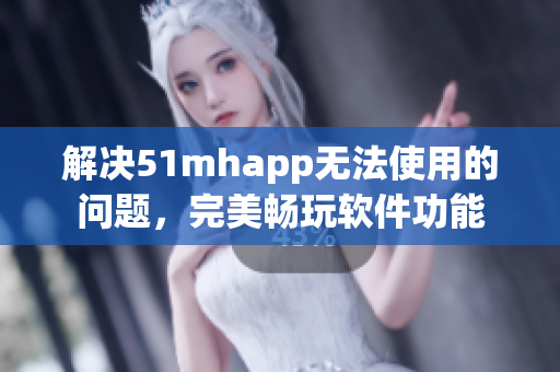 解决51mhapp无法使用的问题，完美畅玩软件功能