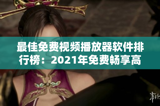 最佳免费视频播放器软件排行榜：2021年免费畅享高清影音体验