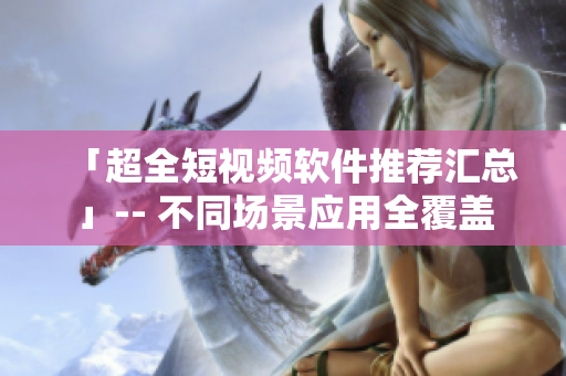 「超全短视频软件推荐汇总」-- 不同场景应用全覆盖