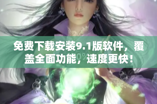 免费下载安装9.1版软件，覆盖全面功能，速度更快！