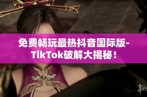 免费畅玩最热抖音国际版-TikTok破解大揭秘！