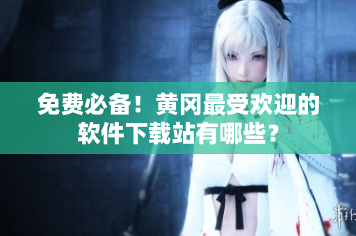 免费必备！黄冈最受欢迎的软件下载站有哪些？