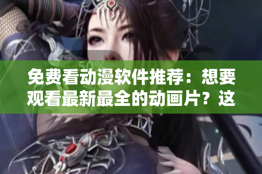 免费看动漫软件推荐：想要观看最新最全的动画片？这几款应用不容错过！