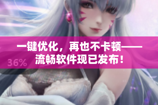 一键优化，再也不卡顿——流畅软件现已发布！