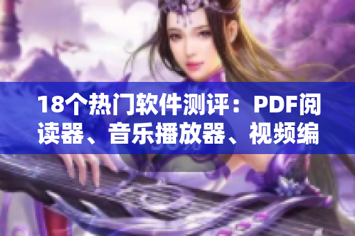 18个热门软件测评：PDF阅读器、音乐播放器、视频编辑器应有尽有