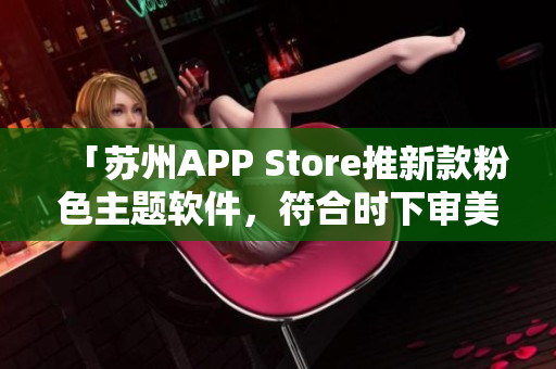 「苏州APP Store推新款粉色主题软件，符合时下审美」