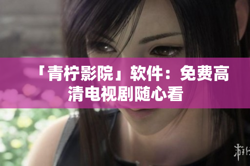 「青柠影院」软件：免费高清电视剧随心看