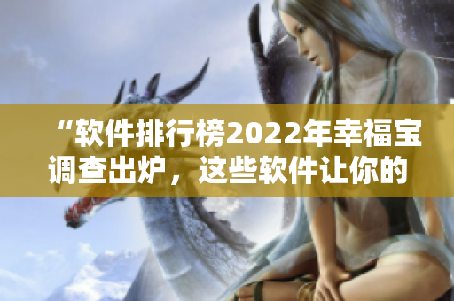 “软件排行榜2022年幸福宝调查出炉，这些软件让你的生活更美好！”