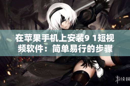 在苹果手机上安装9 1短视频软件：简单易行的步骤