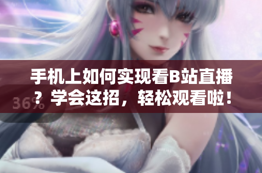 手机上如何实现看B站直播？学会这招，轻松观看啦！