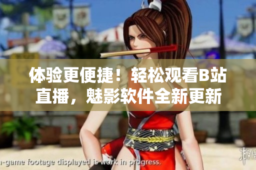 体验更便捷！轻松观看B站直播，魅影软件全新更新