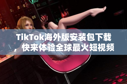 TikTok海外版安装包下载，快来体验全球最火短视频应用