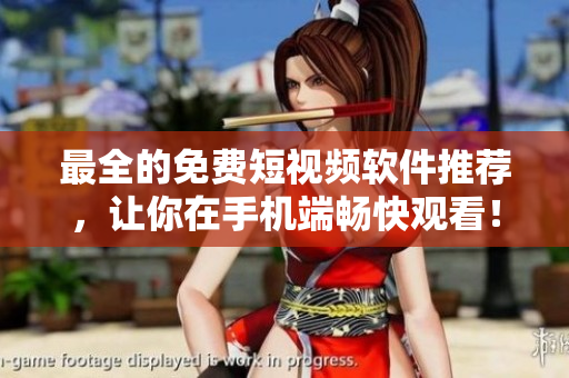 最全的免费短视频软件推荐，让你在手机端畅快观看！