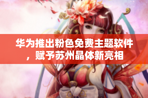 华为推出粉色免费主题软件，赋予苏州晶体新亮相