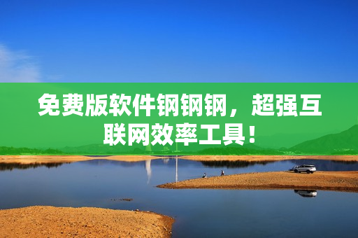 免费版软件钢钢钢，超强互联网效率工具！