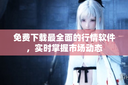 免费下载最全面的行情软件，实时掌握市场动态