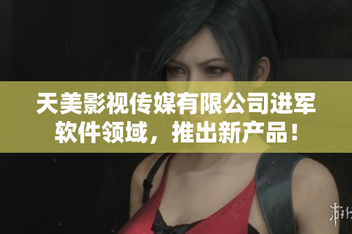 天美影视传媒有限公司进军软件领域，推出新产品！