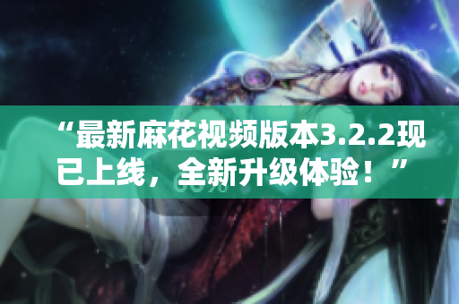 “最新麻花视频版本3.2.2现已上线，全新升级体验！”