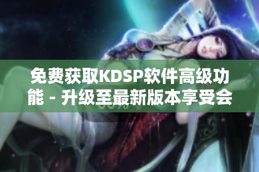 免费获取KDSP软件高级功能 - 升级至最新版本享受会员特权