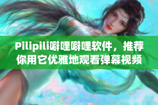Pilipili噼哩噼哩软件，推荐你用它优雅地观看弹幕视频