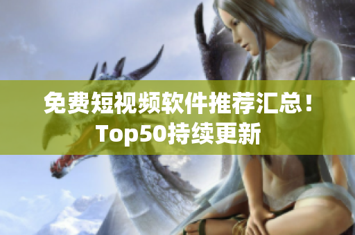 免费短视频软件推荐汇总！Top50持续更新