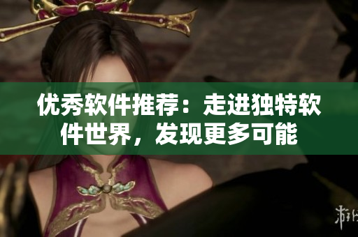 优秀软件推荐：走进独特软件世界，发现更多可能