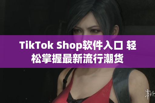 TikTok Shop软件入口 轻松掌握最新流行潮货