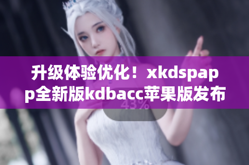 升级体验优化！xkdspapp全新版kdbacc苹果版发布